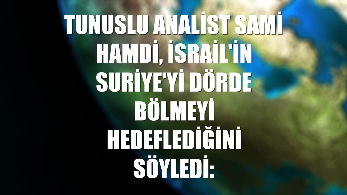 Tunuslu analist Sami Hamdi, İsrail'in Suriye'yi dörde bölmeyi hedeflediğini söyledi: