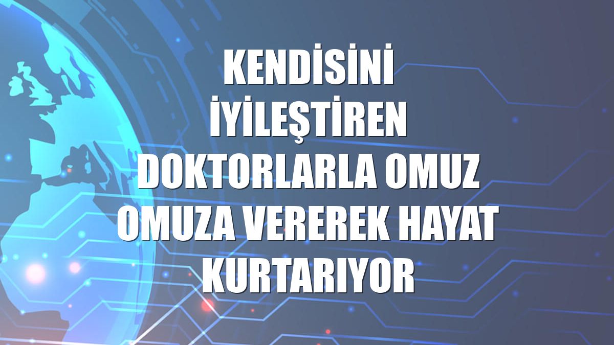 Kendisini iyileştiren doktorlarla omuz omuza vererek hayat kurtarıyor