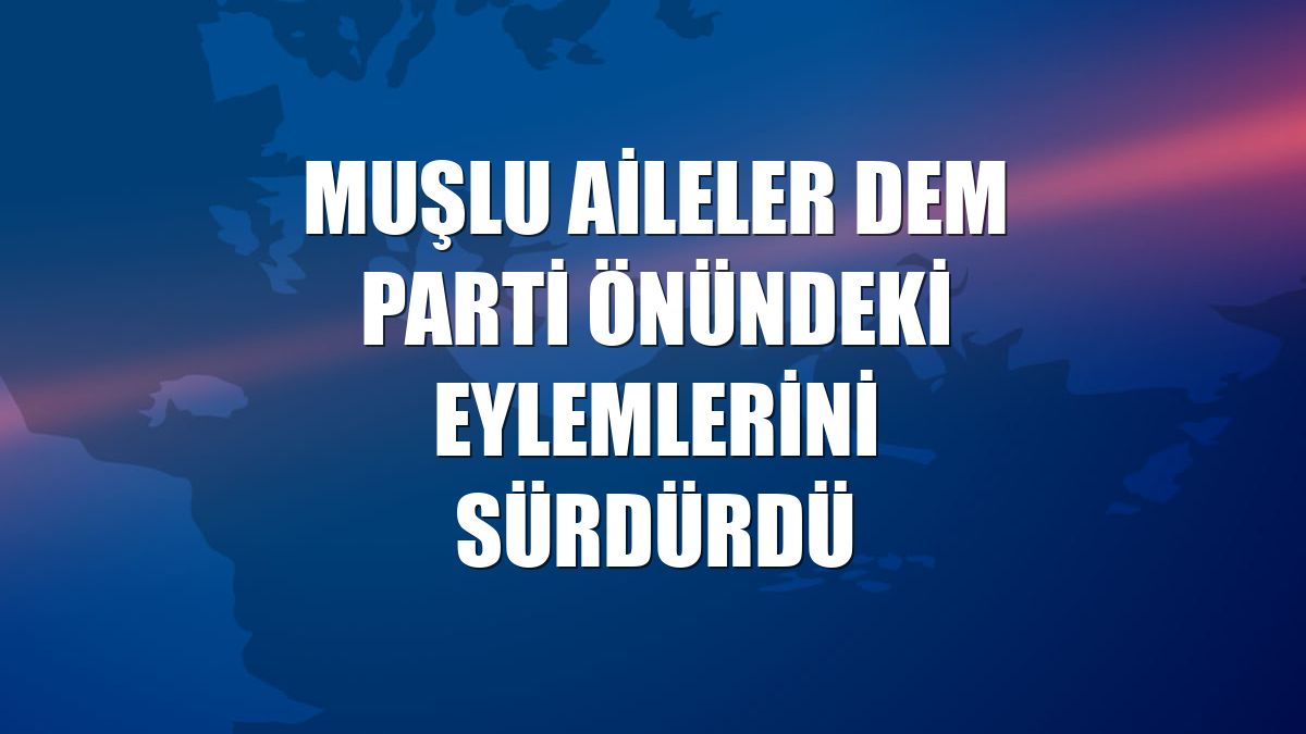 Muşlu aileler DEM Parti önündeki eylemlerini sürdürdü