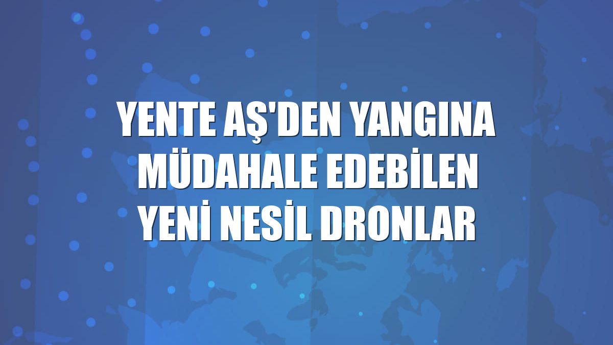 Yente AŞ'den yangına müdahale edebilen yeni nesil dronlar