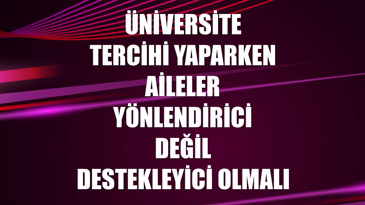 Üniversite tercihi yaparken aileler yönlendirici değil destekleyici olmalı