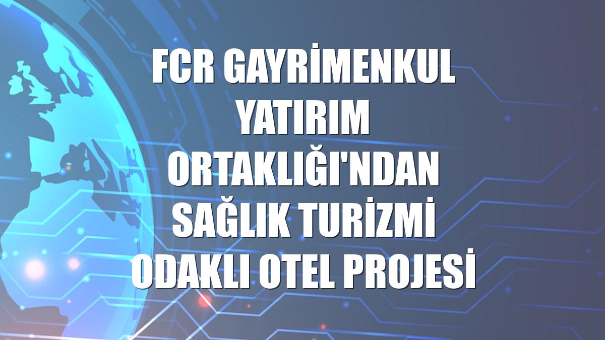 FCR Gayrimenkul Yatırım Ortaklığı'ndan sağlık turizmi odaklı otel projesi