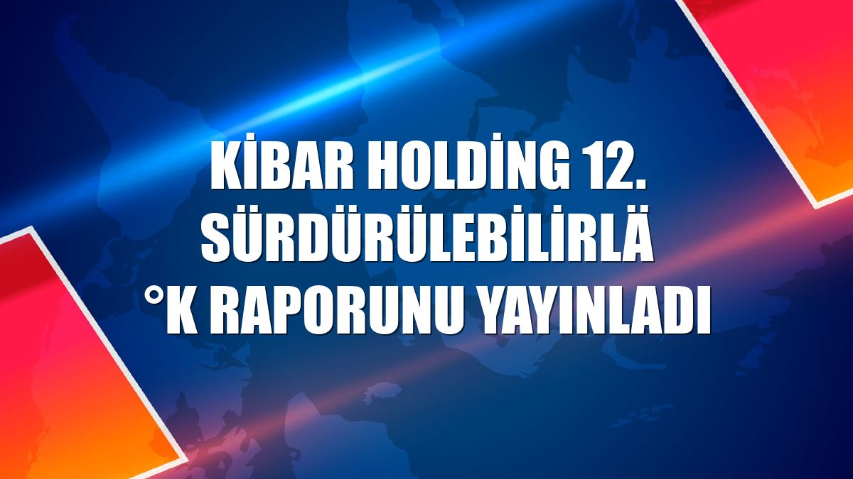 Kibar Holding 12. sürdürülebilirlik raporunu yayınladı