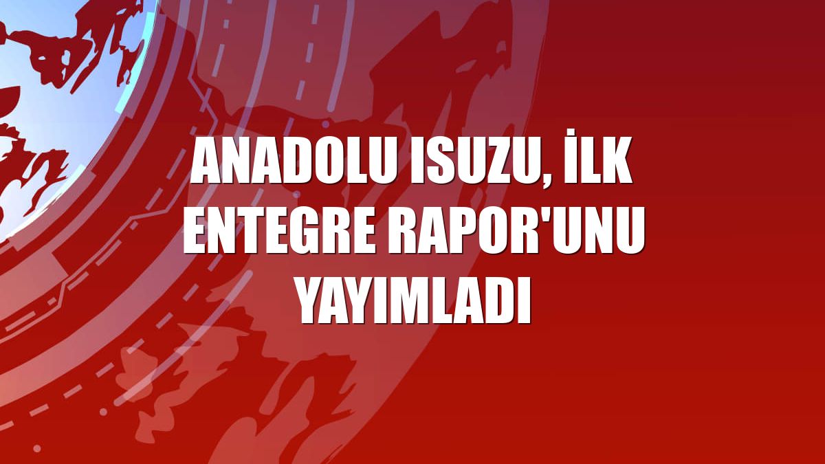 Anadolu Isuzu, ilk Entegre Rapor'unu yayımladı
