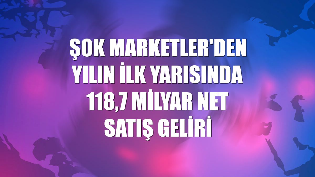 ŞOK Marketler'den yılın ilk yarısında 118,7 milyar net satış geliri