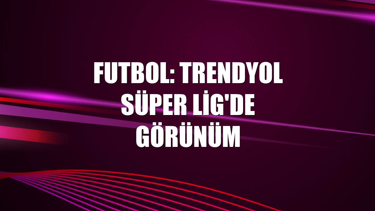 Futbol: Trendyol Süper Lig'de görünüm