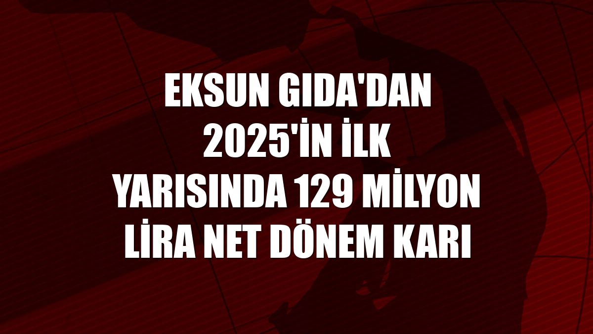 Eksun Gıda'dan 2025'in ilk yarısında 129 milyon lira net dönem karı