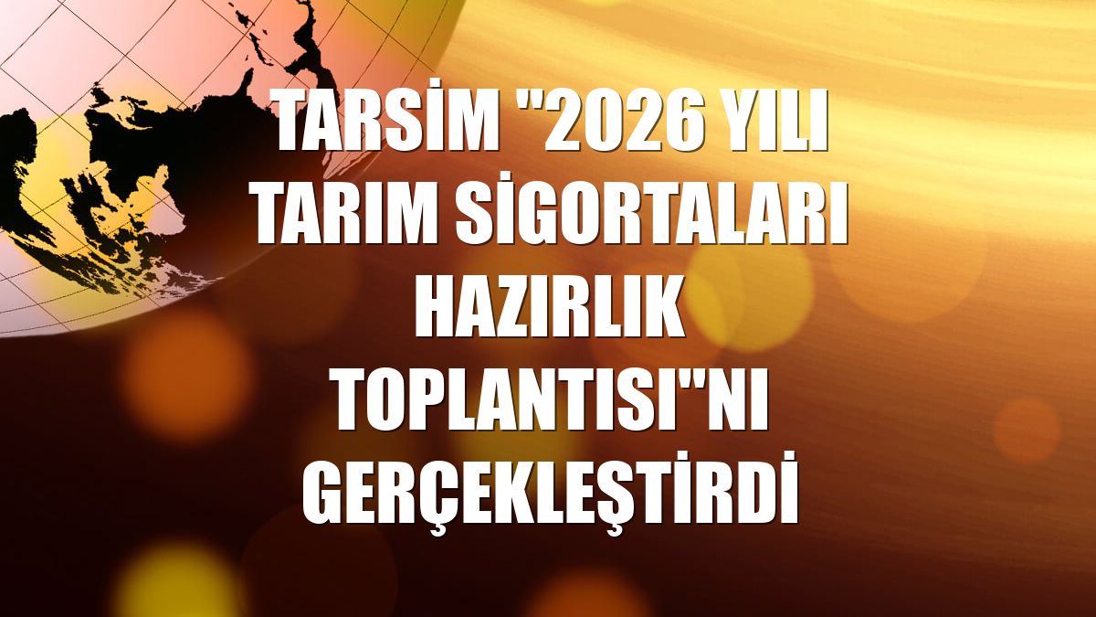 TARSİM "2026 Yılı Tarım Sigortaları Hazırlık Toplantısı"nı gerçekleştirdi