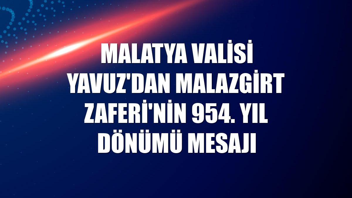 Malatya Valisi Yavuz'dan Malazgirt Zaferi'nin 954. yıl dönümü mesajı