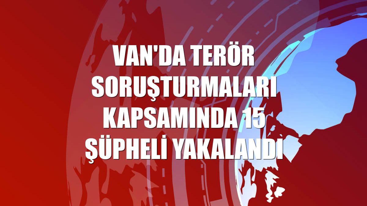 Van'da terör soruşturmaları kapsamında 15 şüpheli yakalandı