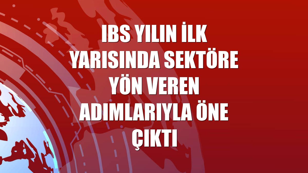 IBS yılın ilk yarısında sektöre yön veren adımlarıyla öne çıktı