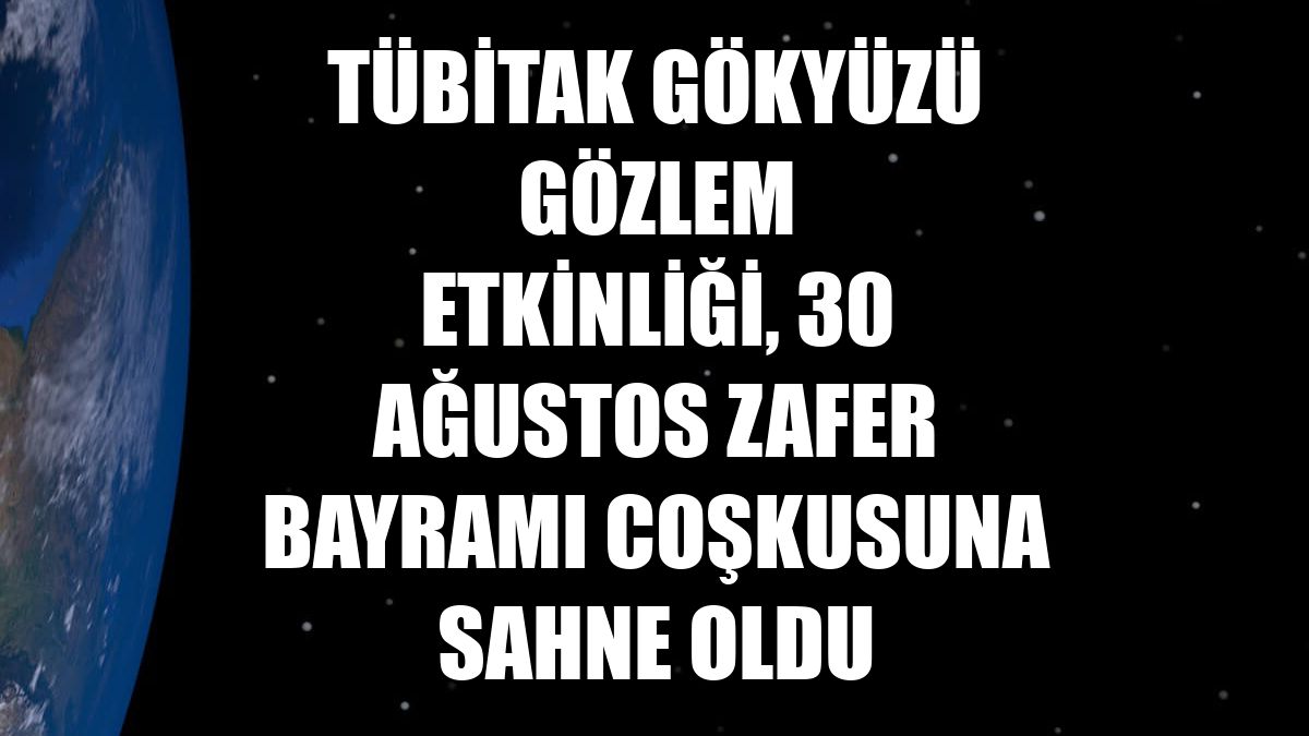 TÜBİTAK Gökyüzü Gözlem Etkinliği, 30 Ağustos Zafer Bayramı coşkusuna sahne oldu