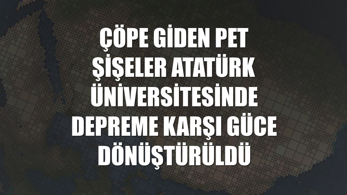 Çöpe giden pet şişeler Atatürk Üniversitesinde depreme karşı güce dönüştürüldü