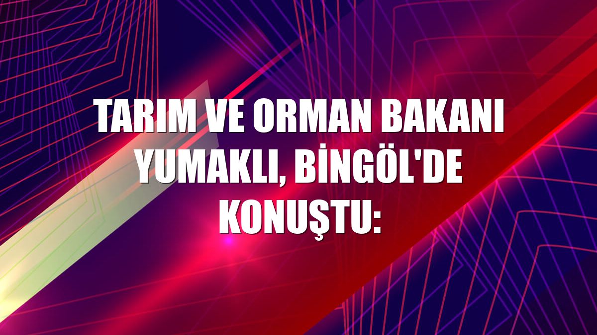 Tarım ve Orman Bakanı Yumaklı, Bingöl'de konuştu:
