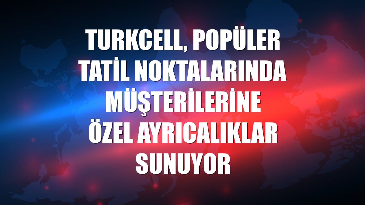 Turkcell, popüler tatil noktalarında müşterilerine özel ayrıcalıklar sunuyor