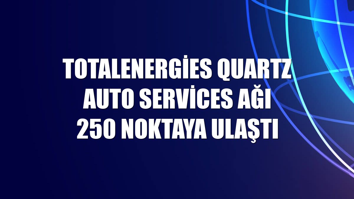 TotalEnergies Quartz Auto Services ağı 250 noktaya ulaştı