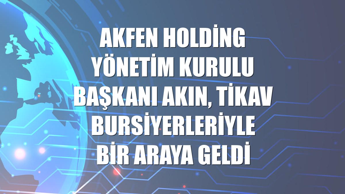 Akfen Holding Yönetim Kurulu Başkanı Akın, TİKAV bursiyerleriyle bir araya geldi