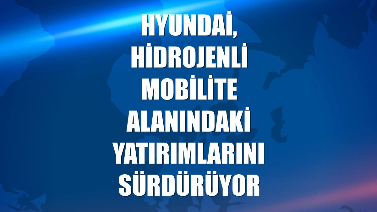 Hyundai, hidrojenli mobilite alanındaki yatırımlarını sürdürüyor