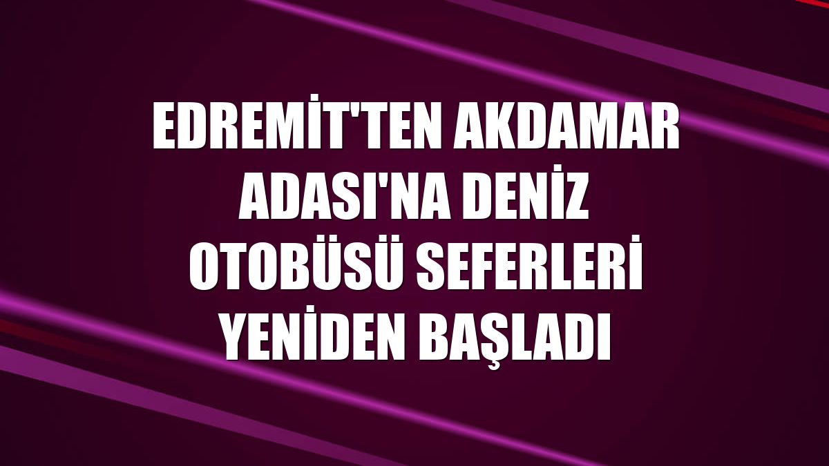 Edremit'ten Akdamar Adası'na deniz otobüsü seferleri yeniden başladı