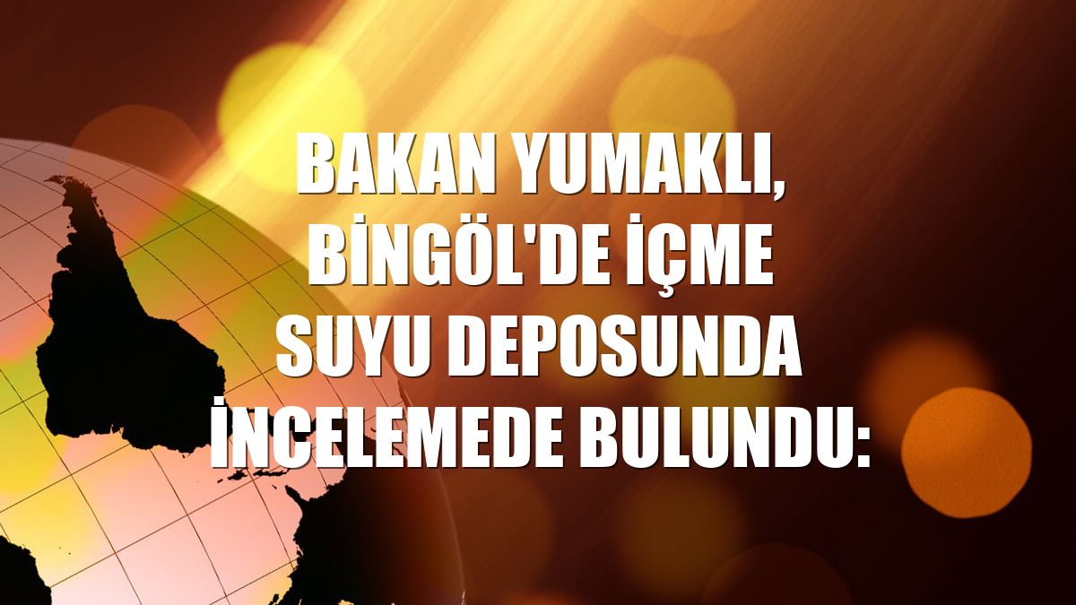 Bakan Yumaklı, Bingöl'de içme suyu deposunda incelemede bulundu: