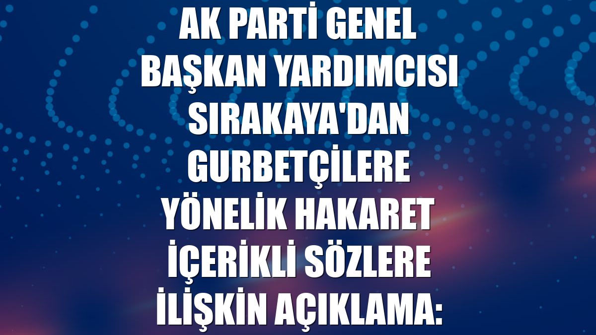 AK Parti Genel Başkan Yardımcısı Sırakaya'dan gurbetçilere yönelik hakaret içerikli sözlere ilişkin açıklama: