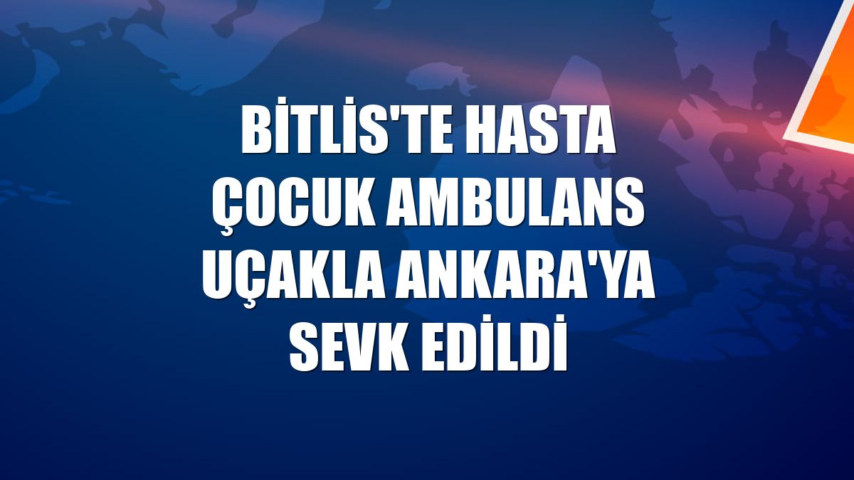 Bitlis'te hasta çocuk ambulans uçakla Ankara'ya sevk edildi