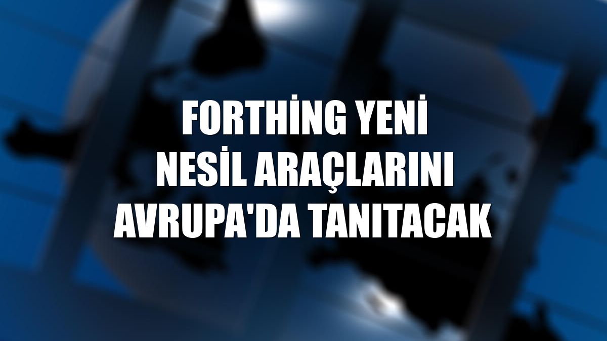 FORTHİNG yeni nesil araçlarını Avrupa'da tanıtacak