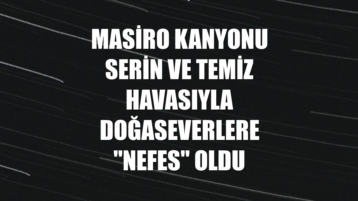 Masiro Kanyonu serin ve temiz havasıyla doğaseverlere "nefes" oldu