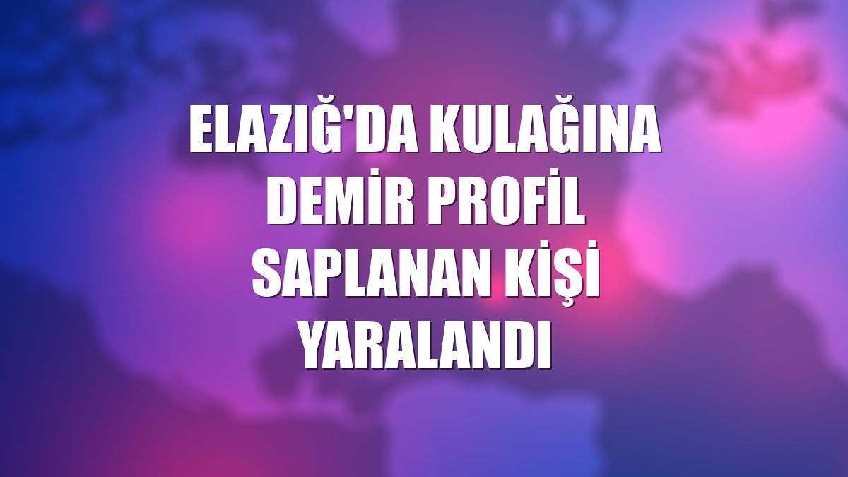 Elazığ'da kulağına demir profil saplanan kişi yaralandı