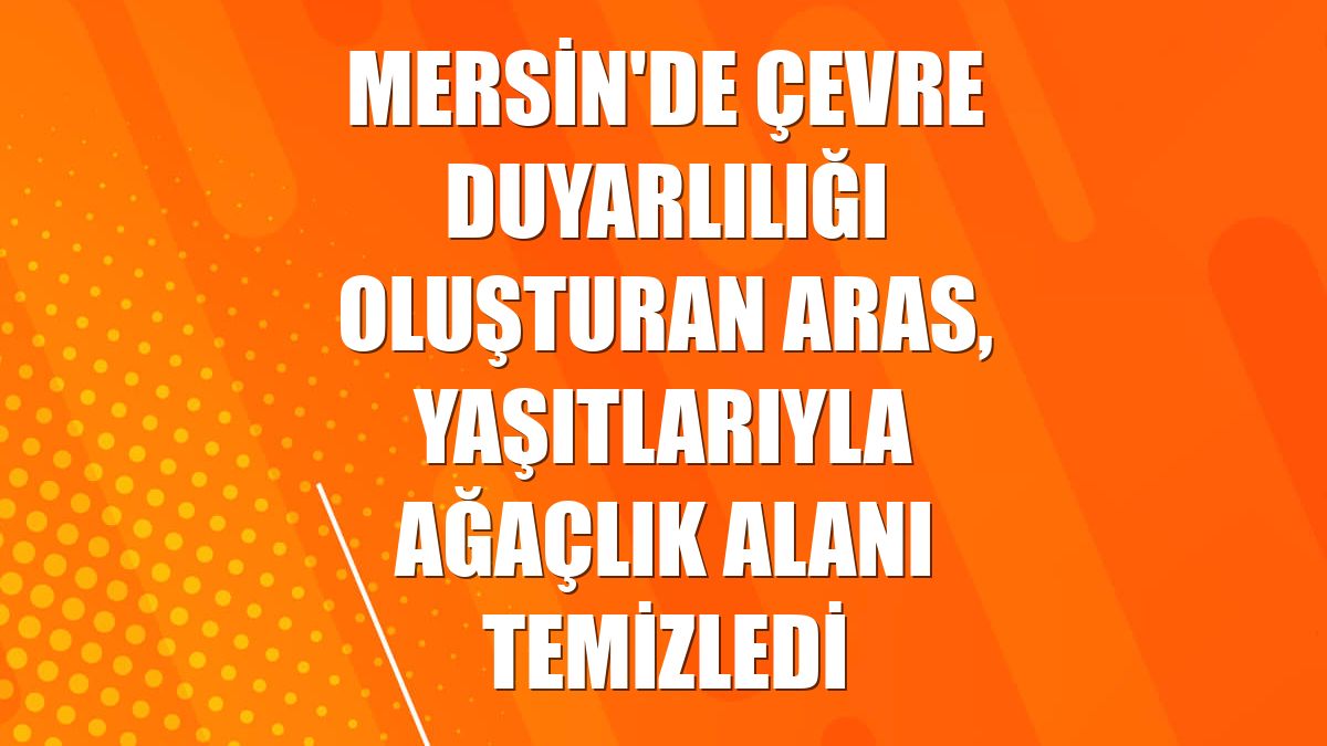 Mersin'de çevre duyarlılığı oluşturan Aras, yaşıtlarıyla ağaçlık alanı temizledi