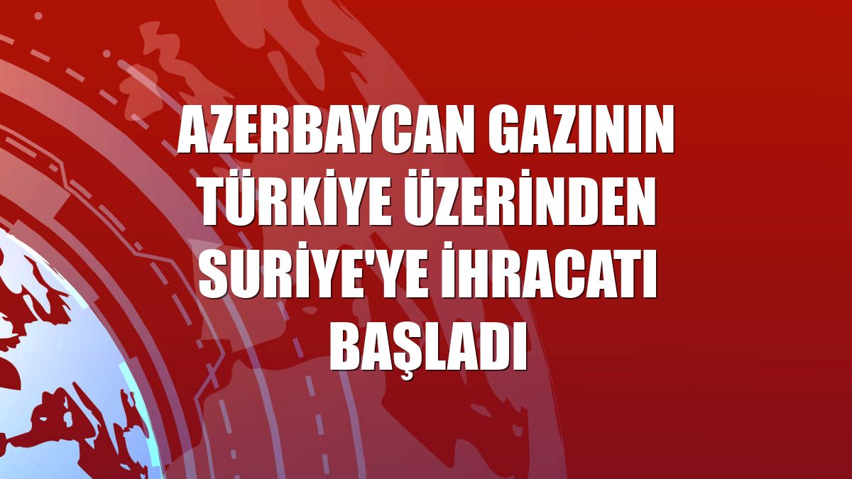 Azerbaycan gazının Türkiye üzerinden Suriye'ye ihracatı başladı