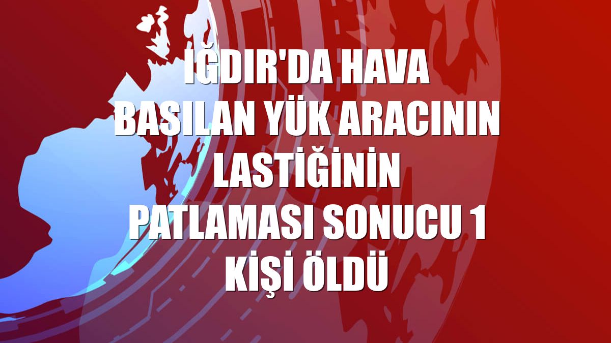 Iğdır'da hava basılan yük aracının lastiğinin patlaması sonucu 1 kişi öldü