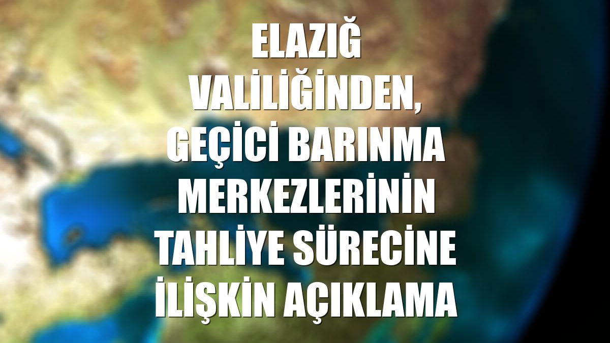 Elazığ Valiliğinden, geçici barınma merkezlerinin tahliye sürecine ilişkin açıklama