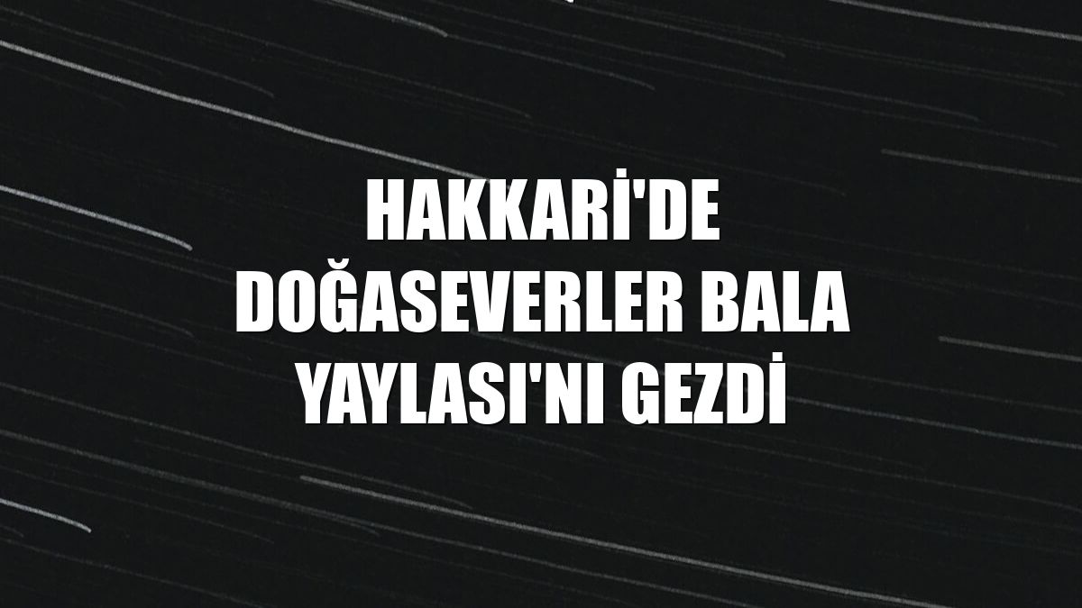 Hakkari'de doğaseverler Bala Yaylası'nı gezdi
