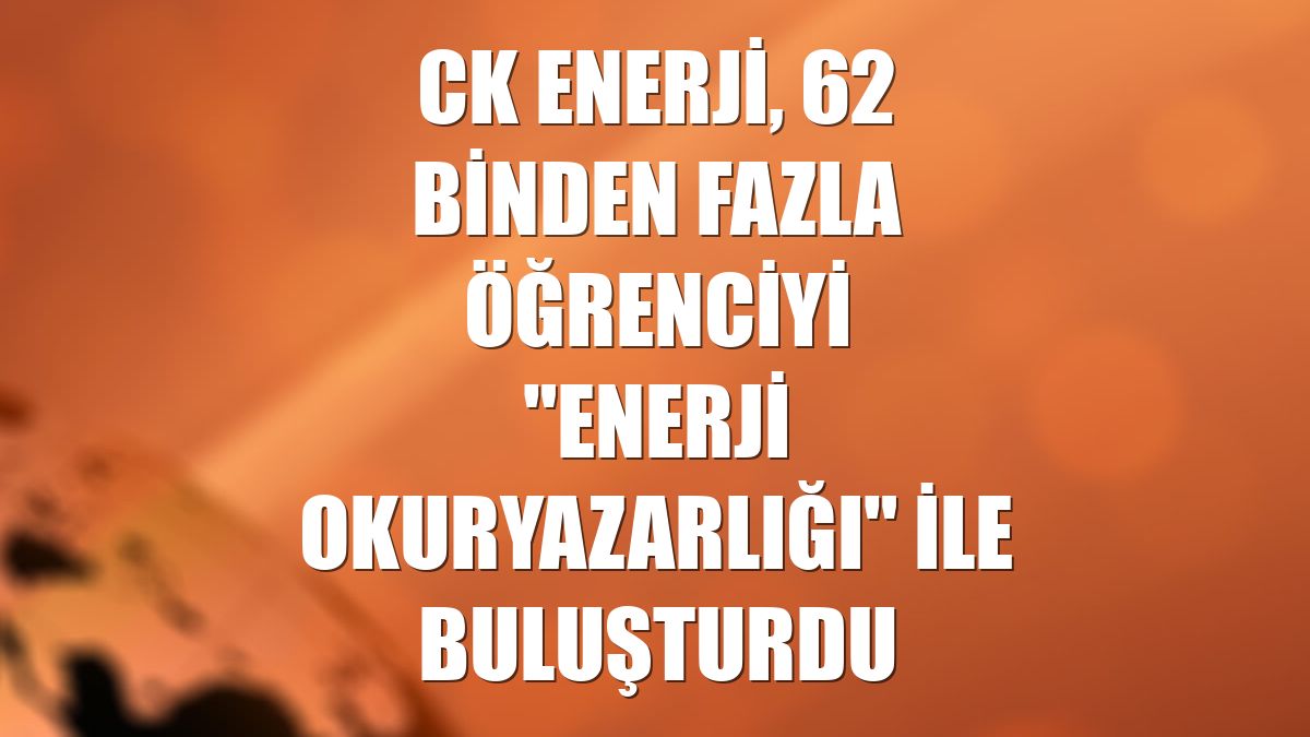 CK Enerji, 62 binden fazla öğrenciyi "Enerji Okuryazarlığı" ile buluşturdu