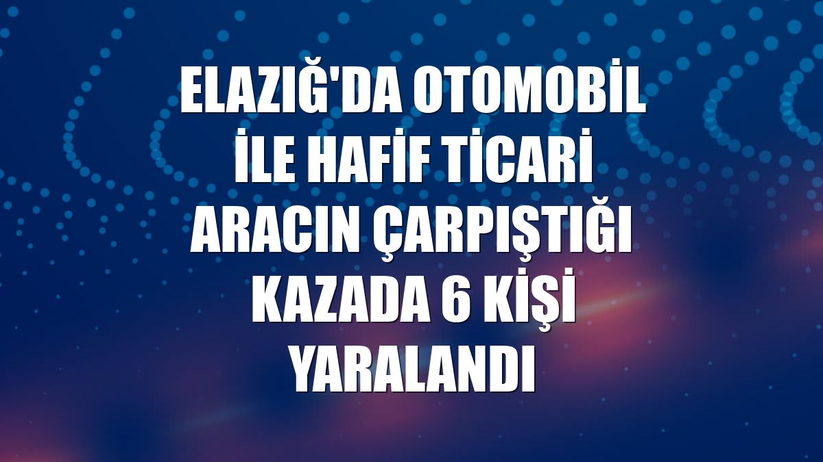 Elazığ'da otomobil ile hafif ticari aracın çarpıştığı kazada 6 kişi yaralandı