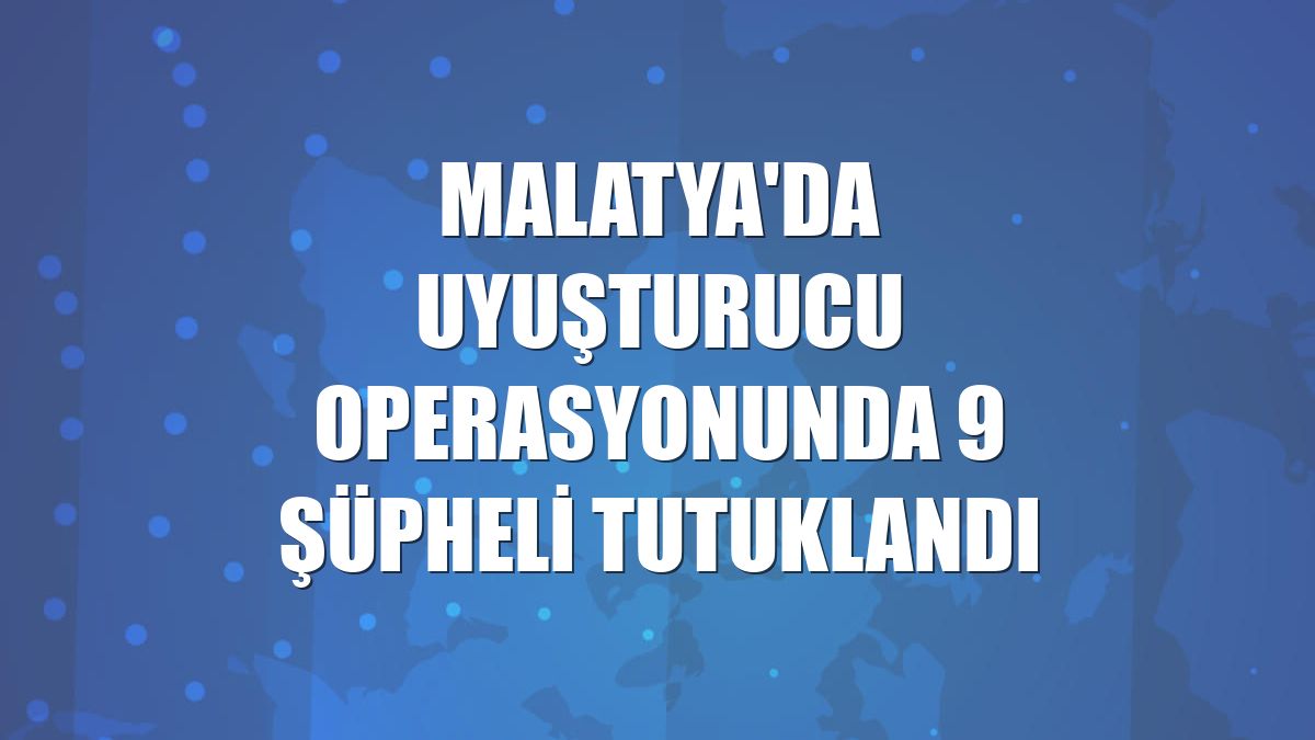 Malatya'da uyuşturucu operasyonunda 9 şüpheli tutuklandı