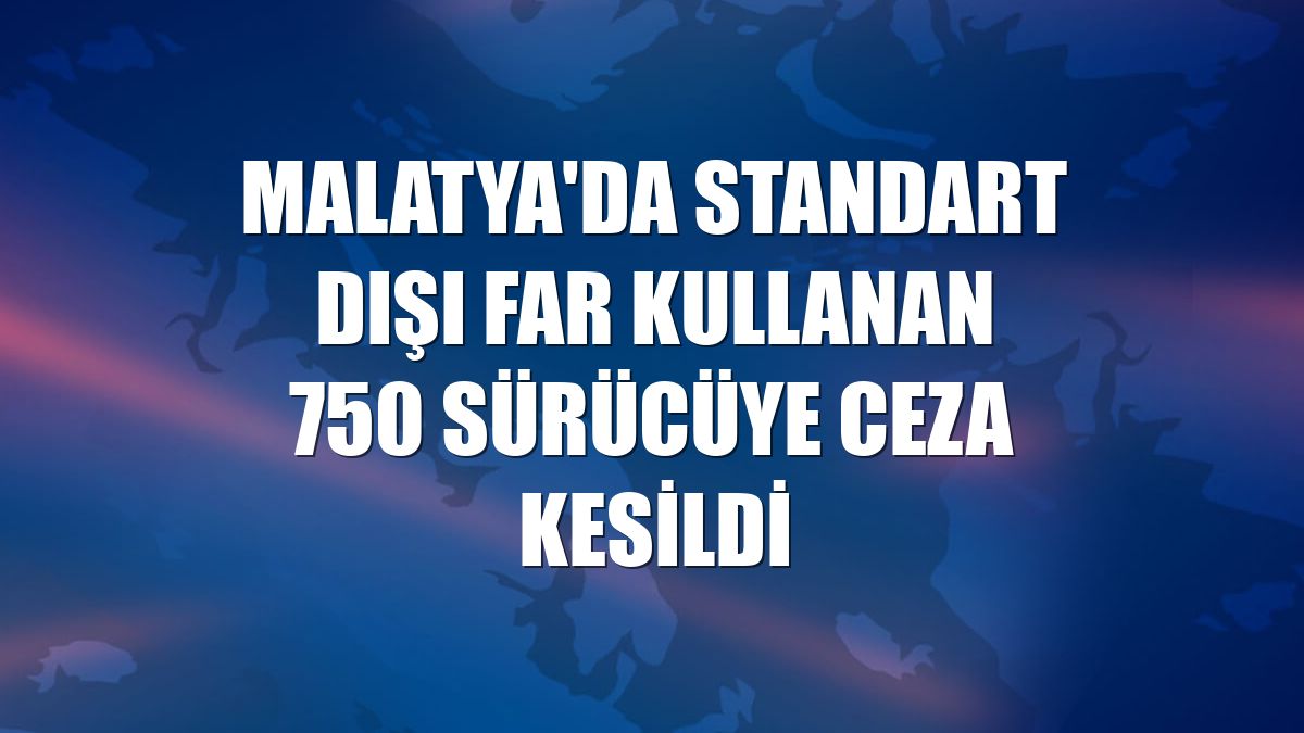 Malatya'da standart dışı far kullanan 750 sürücüye ceza kesildi