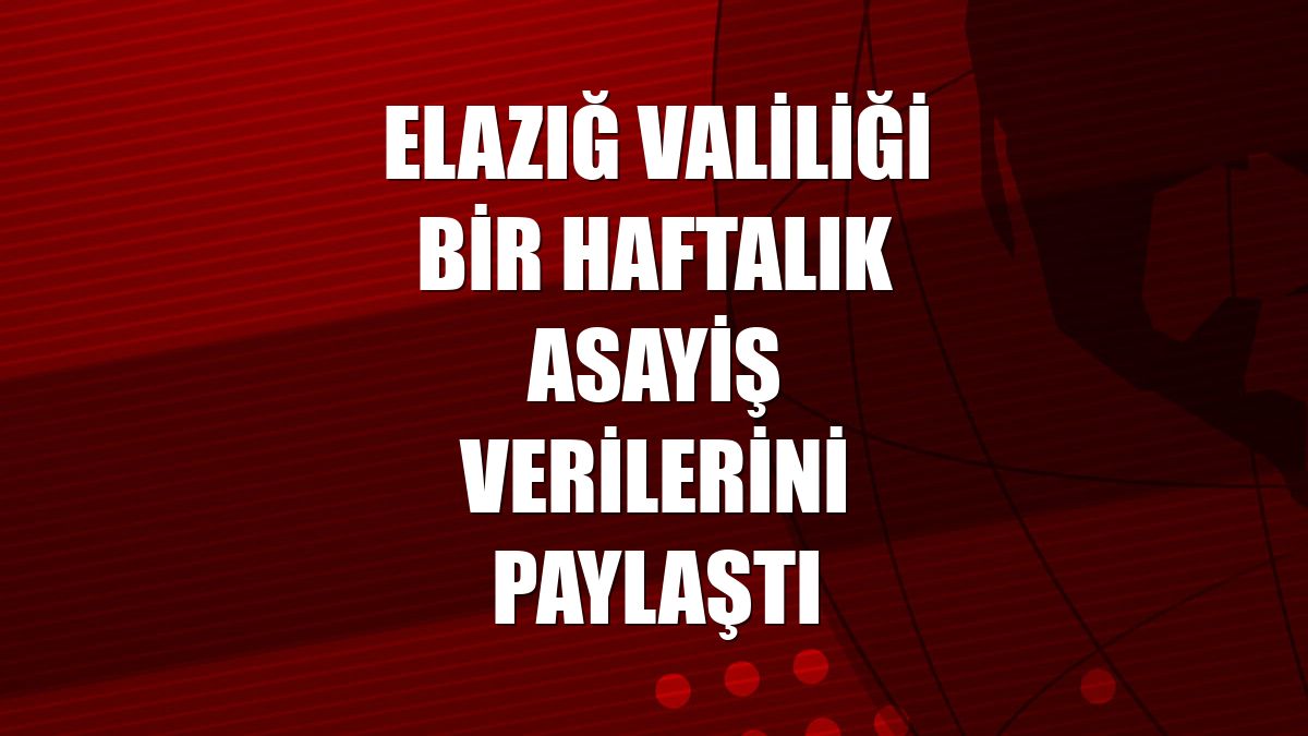 Elazığ Valiliği bir haftalık asayiş verilerini paylaştı