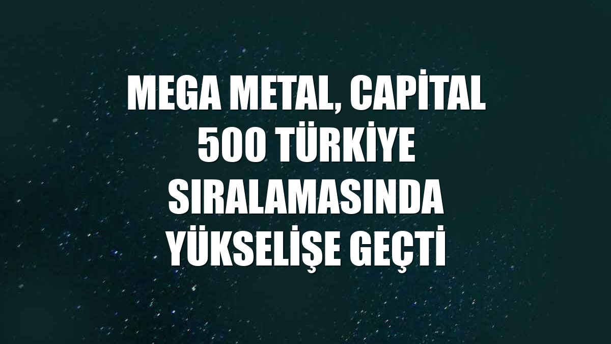 Mega Metal, Capital 500 Türkiye sıralamasında yükselişe geçti