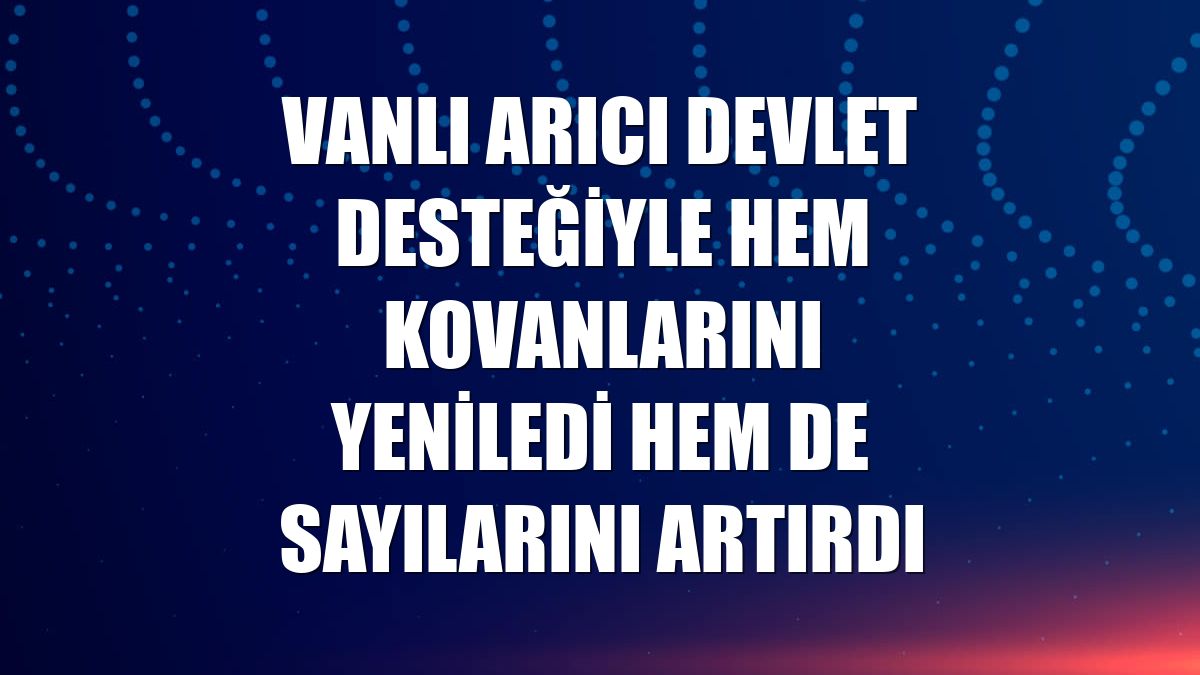 Vanlı arıcı devlet desteğiyle hem kovanlarını yeniledi hem de sayılarını artırdı
