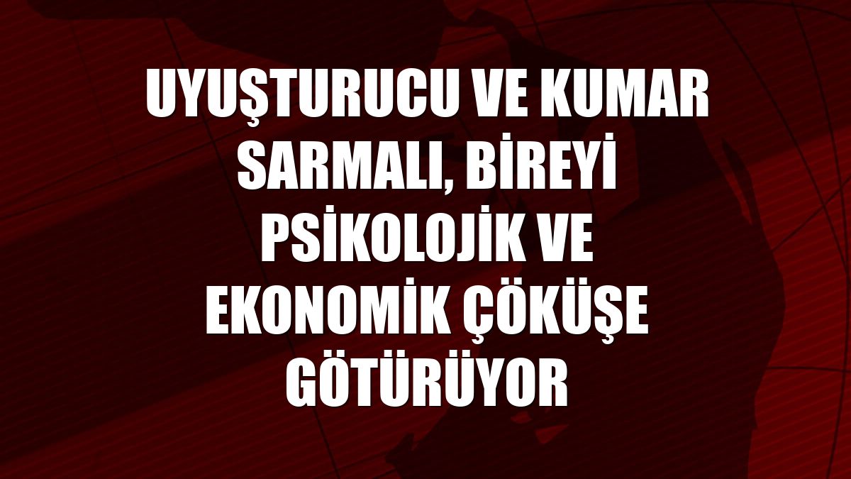 Uyuşturucu ve kumar sarmalı, bireyi psikolojik ve ekonomik çöküşe götürüyor
