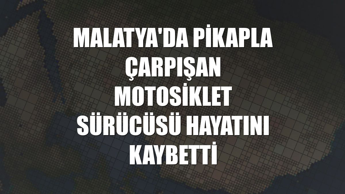 Malatya'da pikapla çarpışan motosiklet sürücüsü hayatını kaybetti