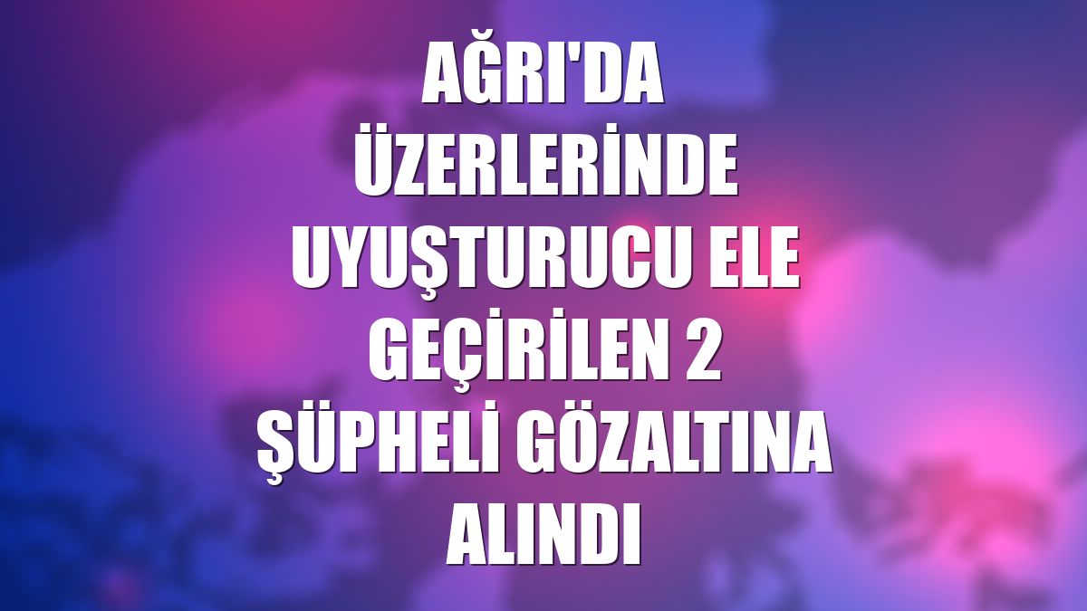Ağrı'da üzerlerinde uyuşturucu ele geçirilen 2 şüpheli gözaltına alındı