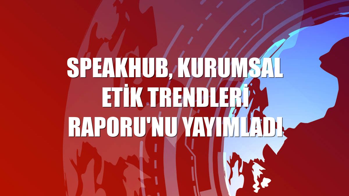 SpeakHub, Kurumsal Etik Trendleri Raporu'nu yayımladı