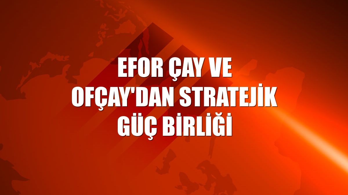 Efor Çay ve Ofçay'dan stratejik güç birliği