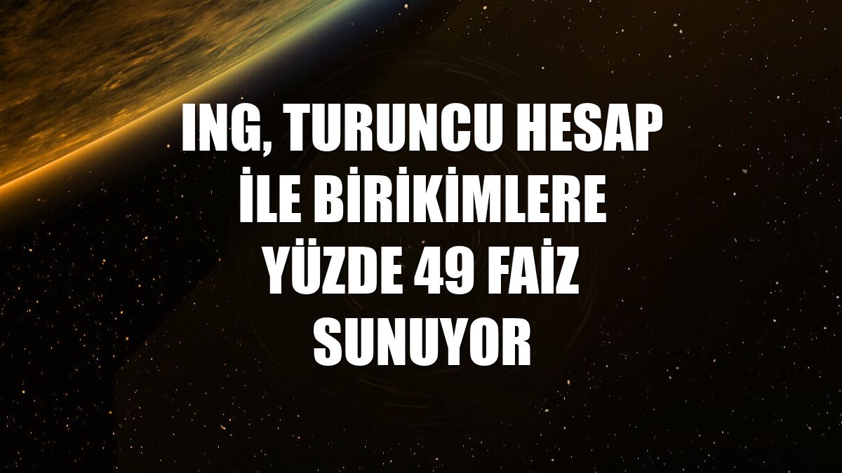 ING, Turuncu Hesap ile birikimlere yüzde 49 faiz sunuyor