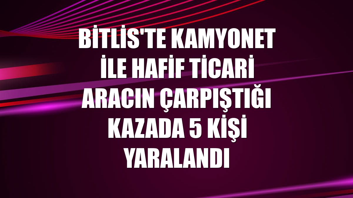 Bitlis'te kamyonet ile hafif ticari aracın çarpıştığı kazada 5 kişi yaralandı