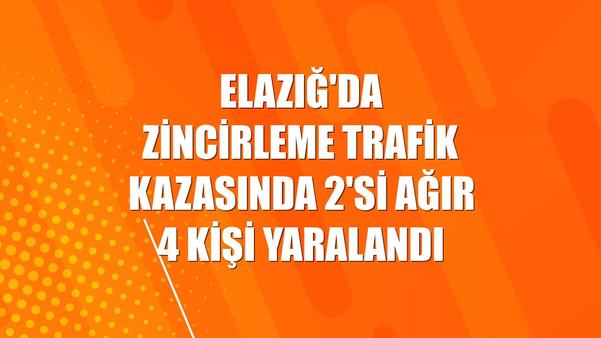 Elazığ'da zincirleme trafik kazasında 2'si ağır 4 kişi yaralandı