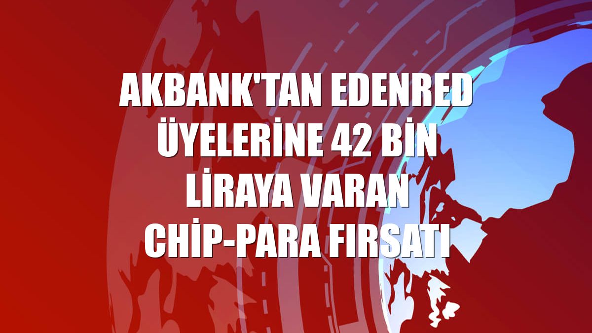 Akbank'tan Edenred üyelerine 42 bin liraya varan chip-para fırsatı